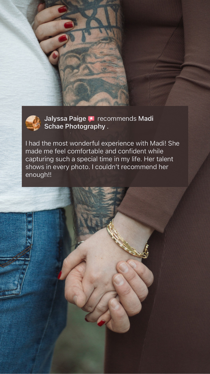 Facebook recommendation from Jalyssa Paige: “I had the most wonderful experience with Madi! She made me feel comfortable and confident while capturing such a special time in my life. Her talent shows in every photo. I couldn't recommend her enough!!”